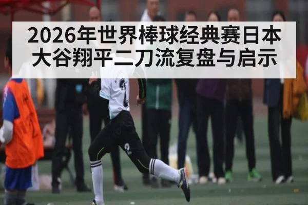 2026年世界棒球经典赛日本大谷翔平二刀流复盘与启示