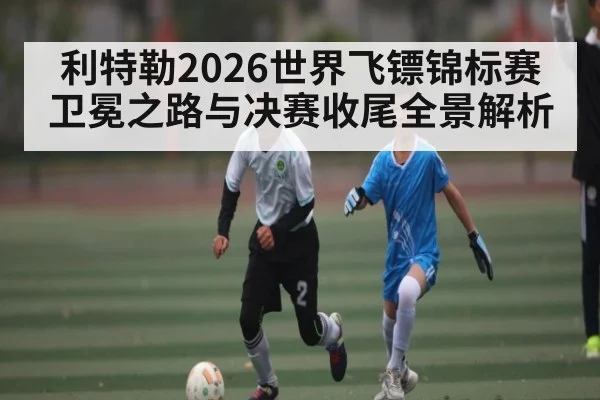 利特勒2026世界飞镖锦标赛卫冕之路与决赛收尾全景解析
