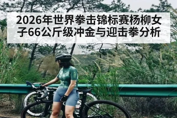 2026年世界拳击锦标赛杨柳女子66公斤级冲金与迎击拳分析