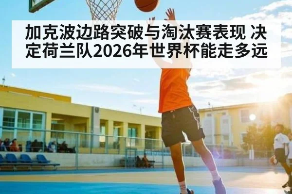 加克波边路突破与淘汰赛表现 决定荷兰队2026年世界杯能走多远